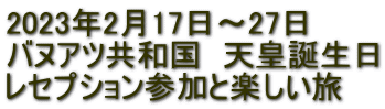 2023年2月17日～27日 バヌアツ共和国　天皇誕生日 レセプション参加と楽しい旅